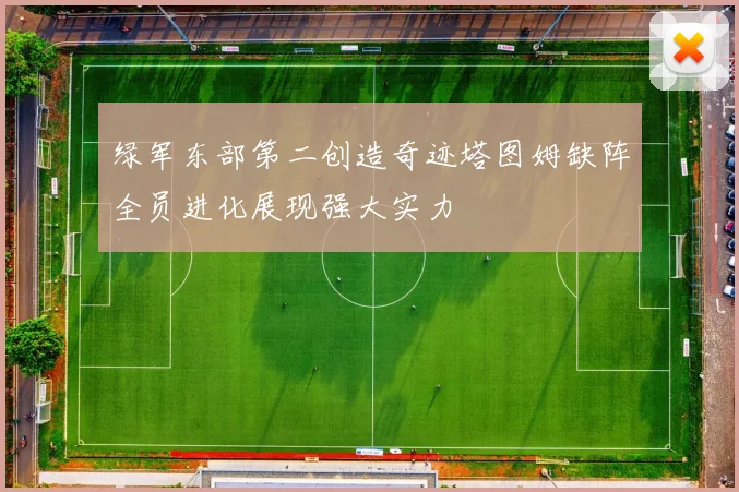 绿军东部第二创造奇迹塔图姆缺阵全员进化展现强大实力