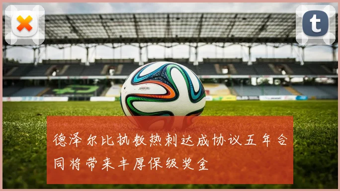 德泽尔比执教热刺达成协议五年合同将带来丰厚保级奖金