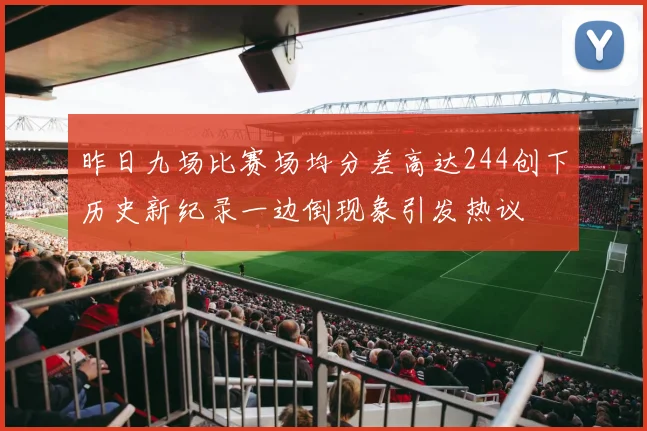 昨日九场比赛场均分差高达244创下历史新纪录一边倒现象引发热议