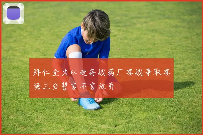 拜仁全力以赴备战药厂客战争取客场三分誓言不言放弃