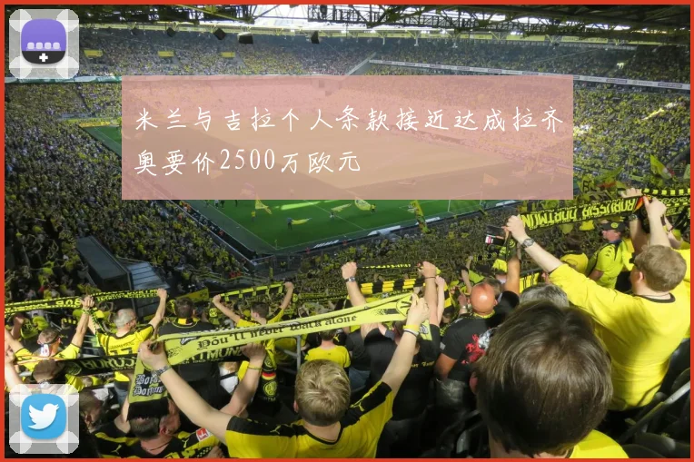 米兰与吉拉个人条款接近达成拉齐奥要价2500万欧元