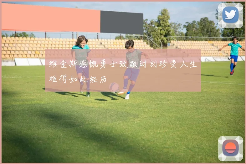 维金斯感慨勇士致敬时刻珍贵人生难得如此经历