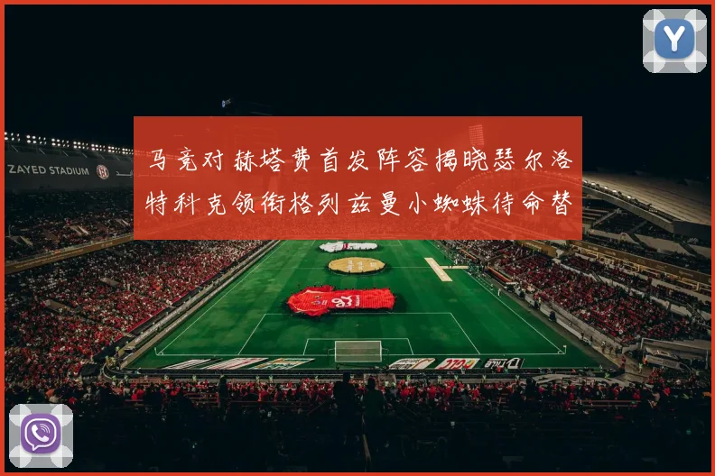 马竞对赫塔费首发阵容揭晓瑟尔洛特科克领衔格列兹曼小蜘蛛待命替补