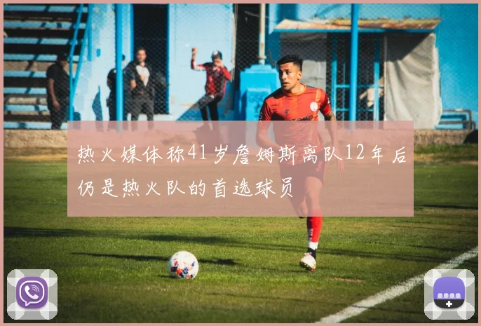 热火媒体称41岁詹姆斯离队12年后仍是热火队的首选球员