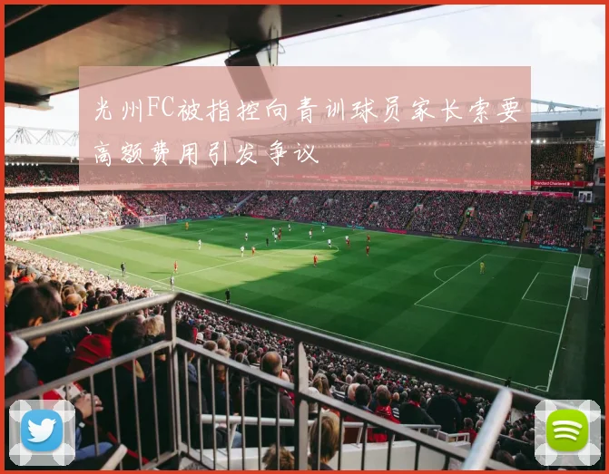 光州FC被指控向青训球员家长索要高额费用引发争议