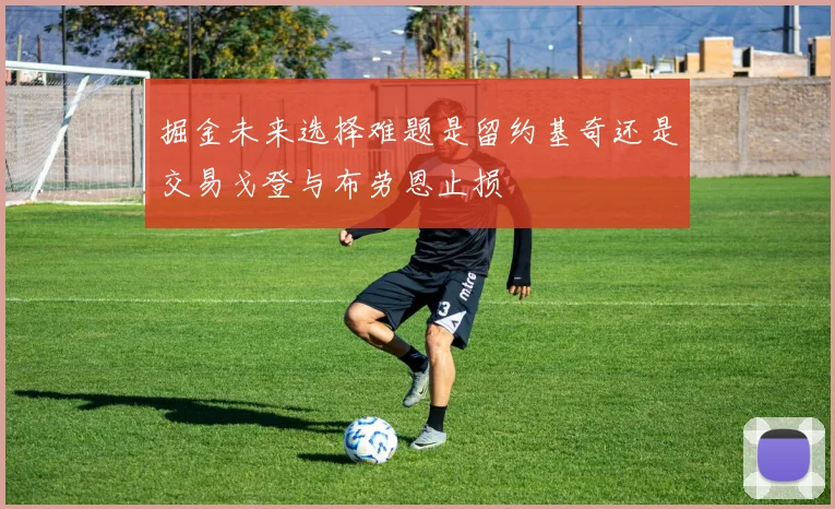 掘金未来选择难题是留约基奇还是交易戈登与布劳恩止损