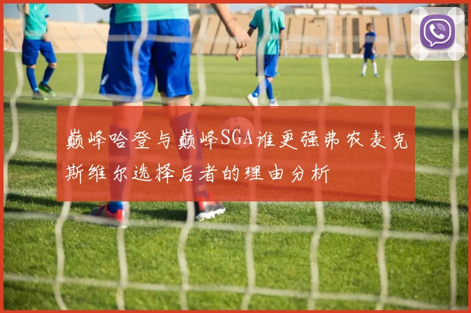 巅峰哈登与巅峰SGA谁更强弗农麦克斯维尔选择后者的理由分析