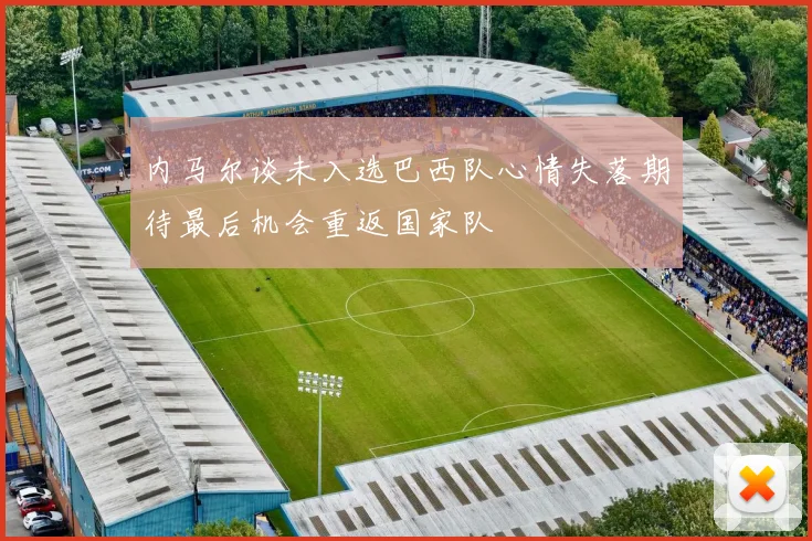 内马尔谈未入选巴西队心情失落期待最后机会重返国家队