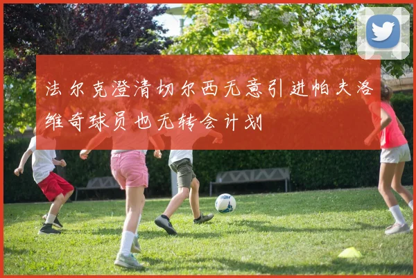 法尔克澄清切尔西无意引进帕夫洛维奇球员也无转会计划