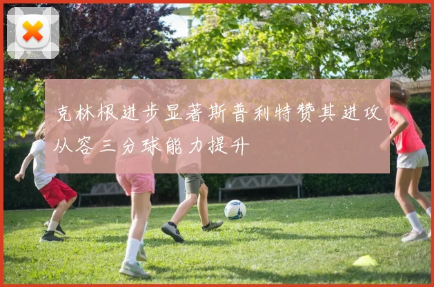 克林根进步显著斯普利特赞其进攻从容三分球能力提升