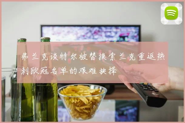 弗兰克谈特尔被替换索兰克重返热刺欧冠名单的艰难抉择