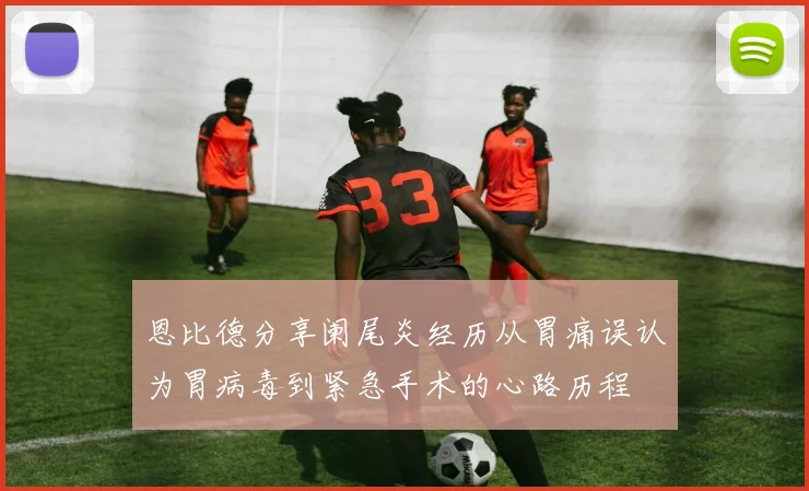 恩比德分享阑尾炎经历从胃痛误认为胃病毒到紧急手术的心路历程