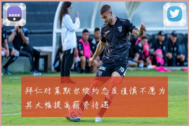拜仁对莱默尔续约态度谨慎不愿为其大幅提高薪资待遇
