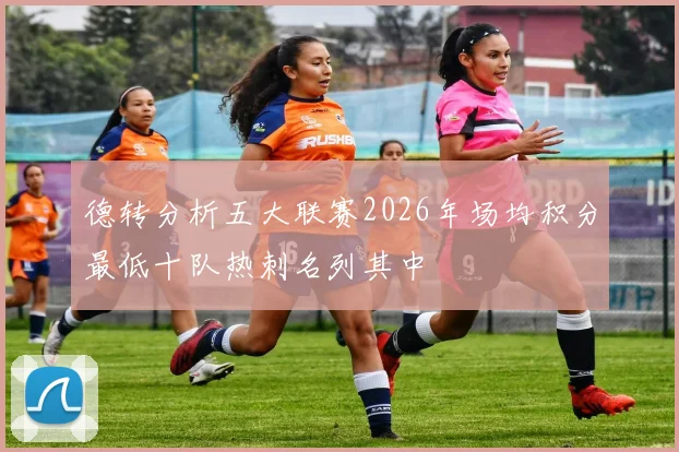 德转分析五大联赛2026年场均积分最低十队热刺名列其中