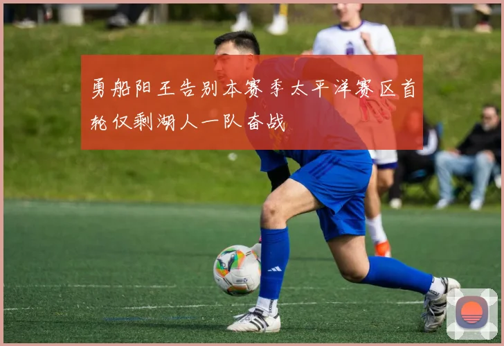 勇船阳王告别本赛季太平洋赛区首轮仅剩湖人一队奋战