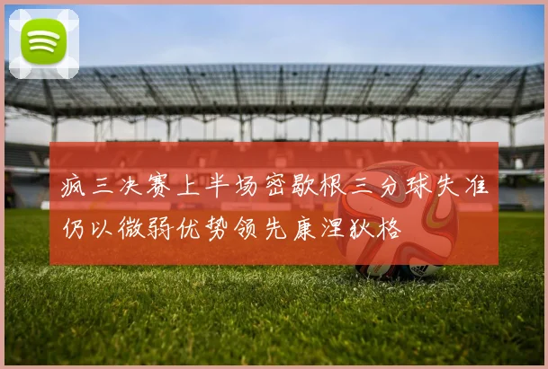 疯三决赛上半场密歇根三分球失准仍以微弱优势领先康涅狄格