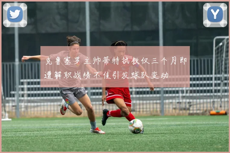 克鲁塞罗主帅蒂特执教仅三个月即遭解职战绩不佳引发球队变动