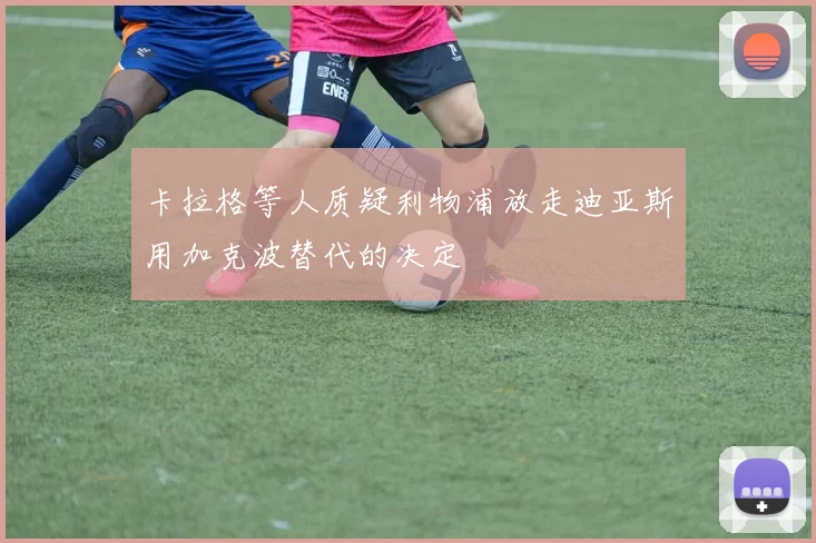 卡拉格等人质疑利物浦放走迪亚斯用加克波替代的决定