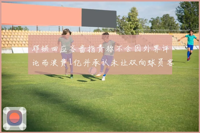 邓顿回应吝啬指责称不会因外界评论而浪费1亿并承认未让双向球员客场是失误