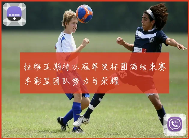 拉维亚期待以冠军奖杯圆满结束赛季彰显团队努力与荣耀
