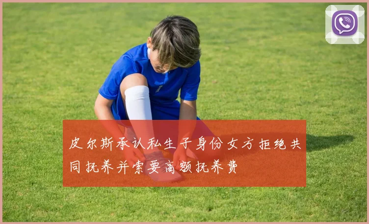 皮尔斯承认私生子身份女方拒绝共同抚养并索要高额抚养费