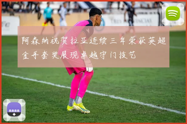 阿森纳祝贺拉亚连续三年荣获英超金手套奖展现卓越守门技艺