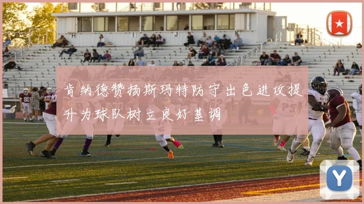 肯纳德赞扬斯玛特防守出色进攻提升为球队树立良好基调