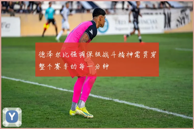德泽尔比强调保级战斗精神需贯穿整个赛季的每一分钟