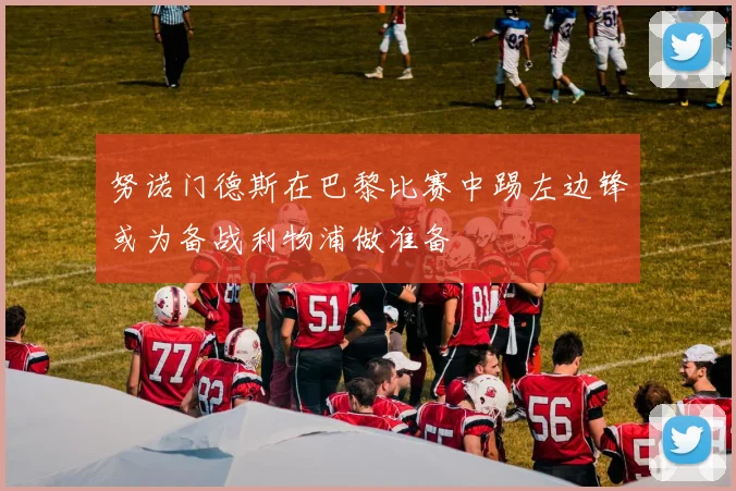 努诺门德斯在巴黎比赛中踢左边锋或为备战利物浦做准备