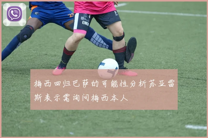 梅西回归巴萨的可能性分析苏亚雷斯表示需询问梅西本人