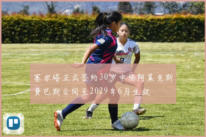 塞尔塔正式签约30岁中场阿莱克斯费巴斯合同至2029年6月生效
