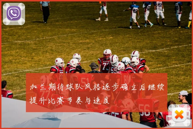 加兰期待球队风格逐步确立后继续提升比赛节奏与速度