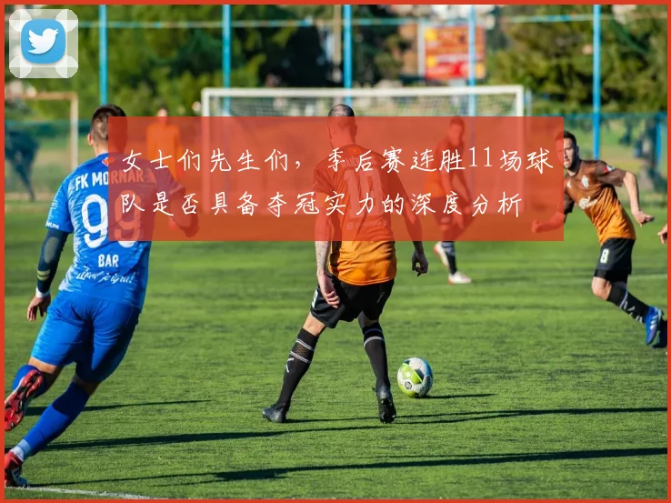 女士们先生们，季后赛连胜11场球队是否具备夺冠实力的深度分析