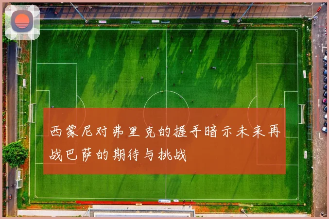 西蒙尼对弗里克的握手暗示未来再战巴萨的期待与挑战