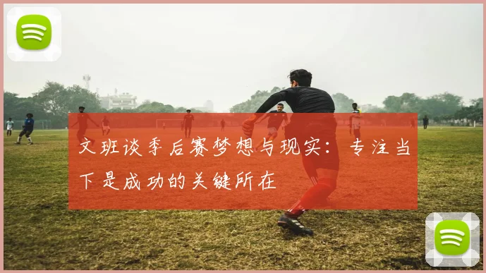 文班谈季后赛梦想与现实：专注当下是成功的关键所在