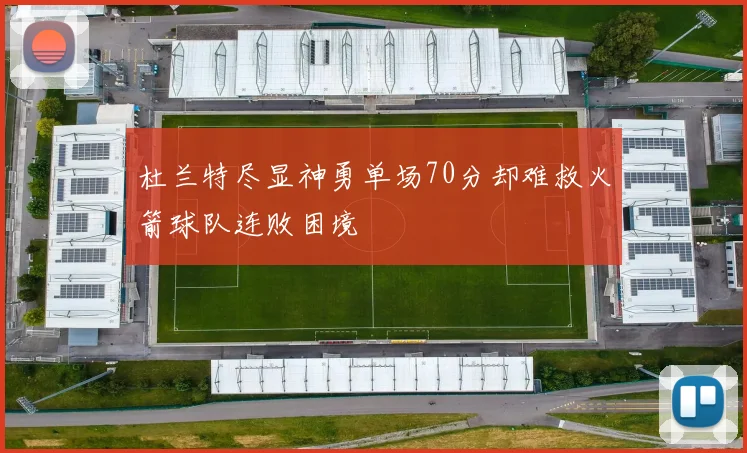杜兰特尽显神勇单场70分却难救火箭球队连败困境