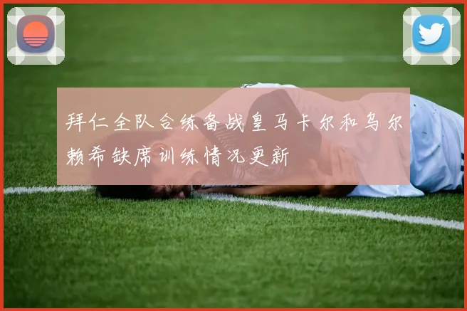 拜仁全队合练备战皇马卡尔和乌尔赖希缺席训练情况更新