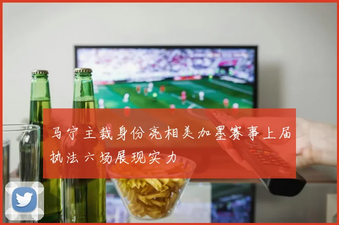 马宁主裁身份亮相美加墨赛事上届执法六场展现实力