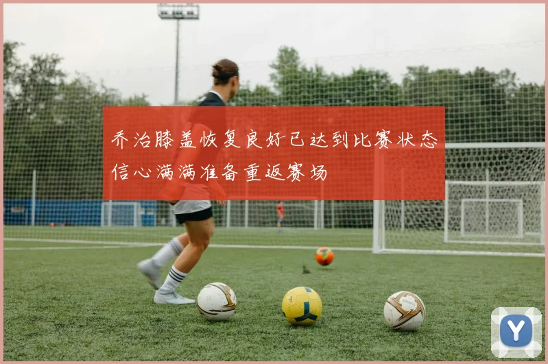 乔治膝盖恢复良好已达到比赛状态信心满满准备重返赛场