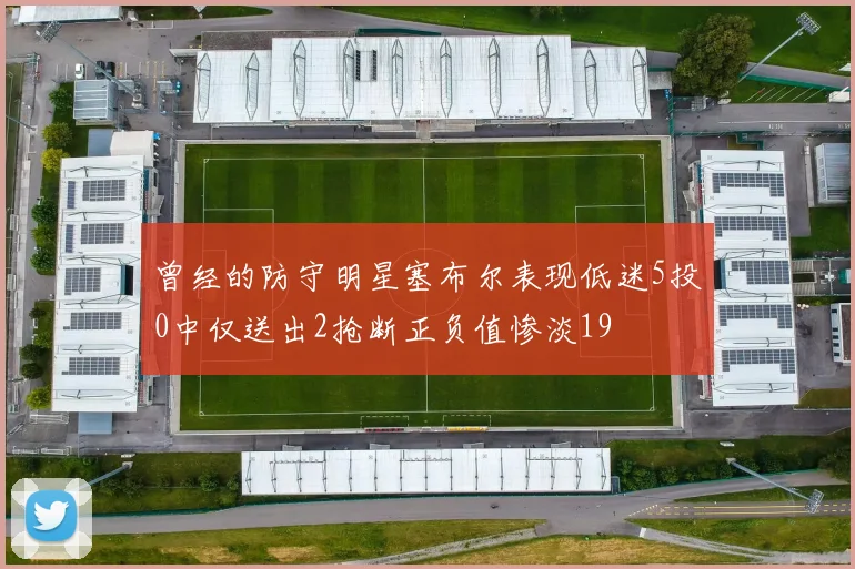 曾经的防守明星塞布尔表现低迷5投0中仅送出2抢断正负值惨淡19