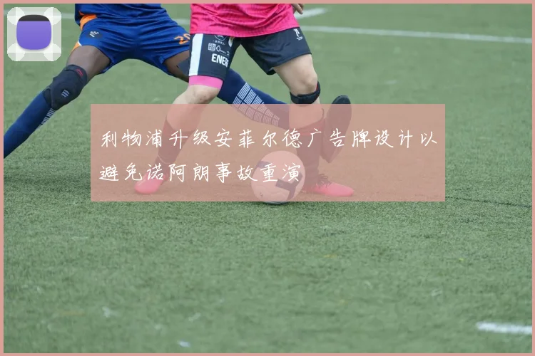 利物浦升级安菲尔德广告牌设计以避免诺阿朗事故重演